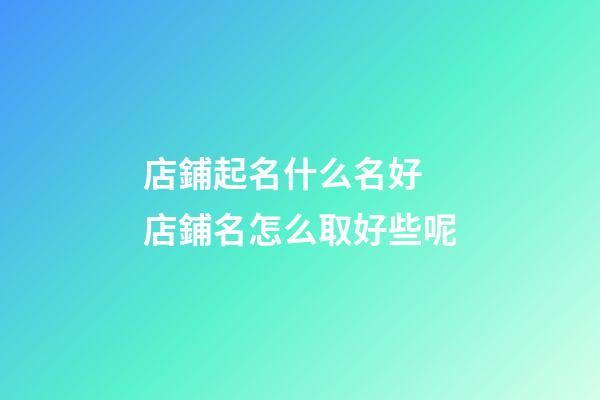 店鋪起名什么名好 店鋪名怎么取好些呢-第1張-店鋪起名-玄機派